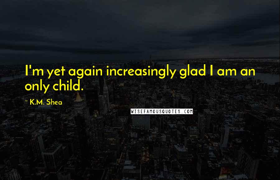 K.M. Shea Quotes: I'm yet again increasingly glad I am an only child.