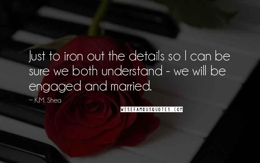 K.M. Shea Quotes: Just to iron out the details so I can be sure we both understand - we will be engaged and married.