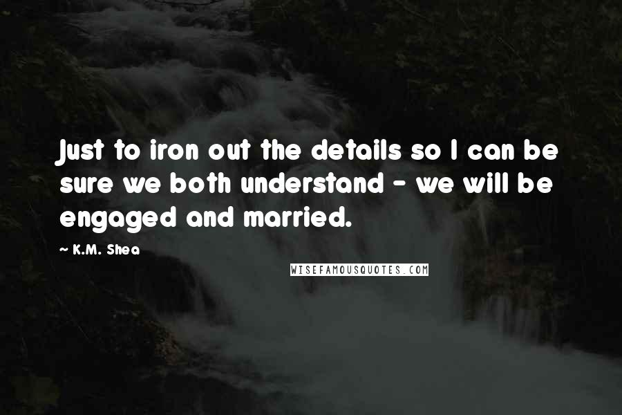 K.M. Shea Quotes: Just to iron out the details so I can be sure we both understand - we will be engaged and married.