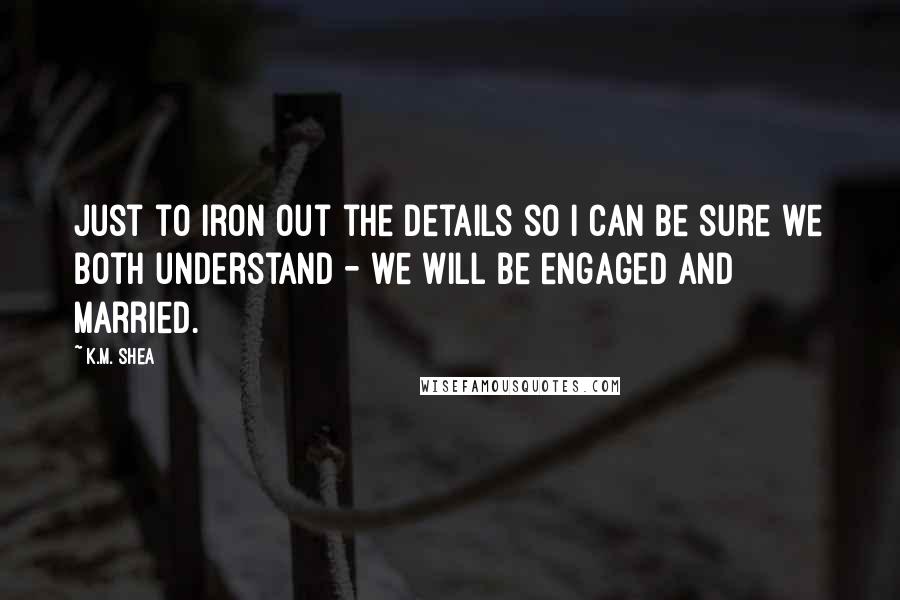 K.M. Shea Quotes: Just to iron out the details so I can be sure we both understand - we will be engaged and married.