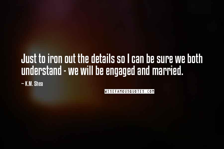 K.M. Shea Quotes: Just to iron out the details so I can be sure we both understand - we will be engaged and married.