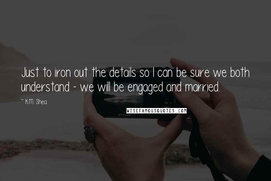 K.M. Shea Quotes: Just to iron out the details so I can be sure we both understand - we will be engaged and married.