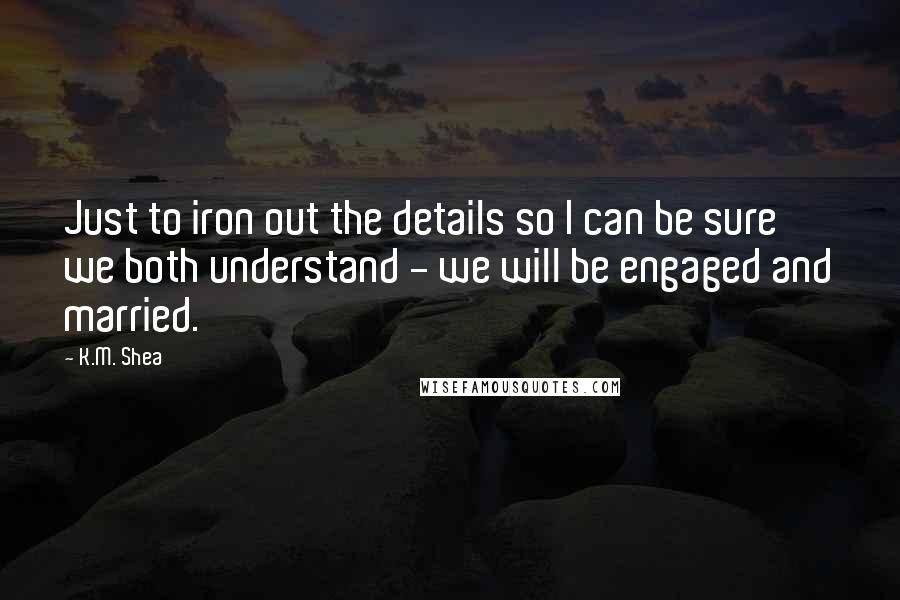 K.M. Shea Quotes: Just to iron out the details so I can be sure we both understand - we will be engaged and married.