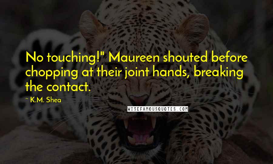 K.M. Shea Quotes: No touching!" Maureen shouted before chopping at their joint hands, breaking the contact.