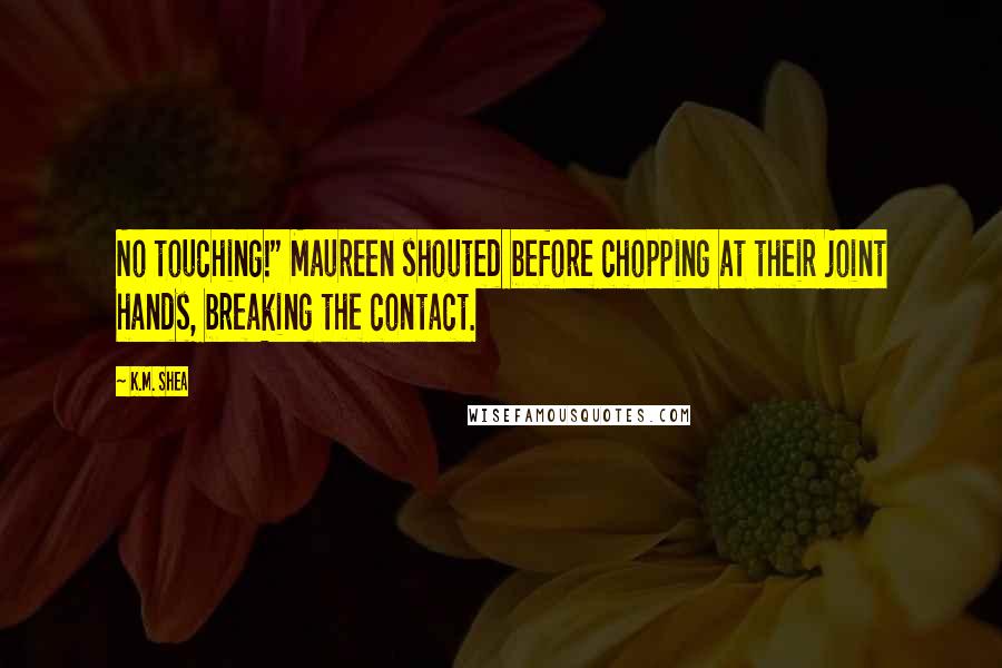 K.M. Shea Quotes: No touching!" Maureen shouted before chopping at their joint hands, breaking the contact.