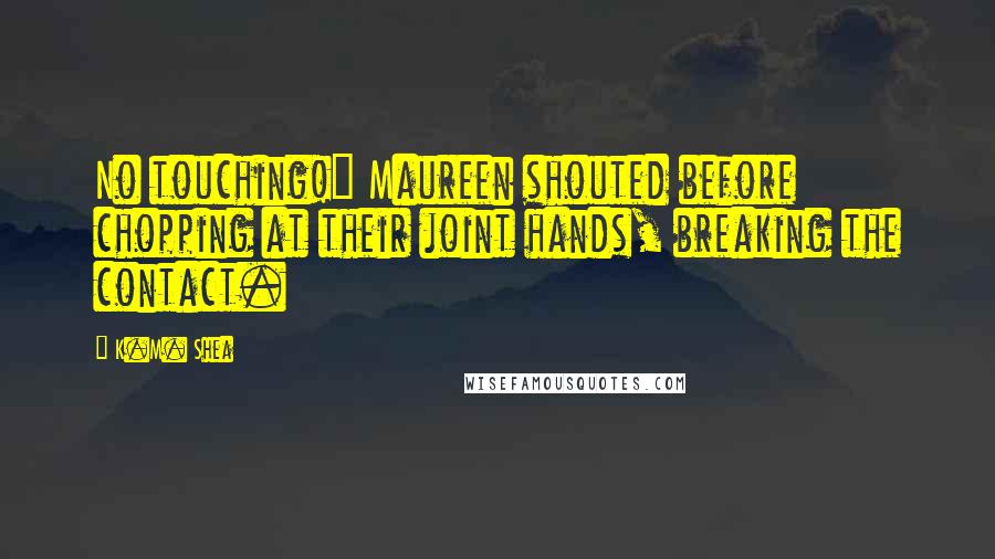 K.M. Shea Quotes: No touching!" Maureen shouted before chopping at their joint hands, breaking the contact.