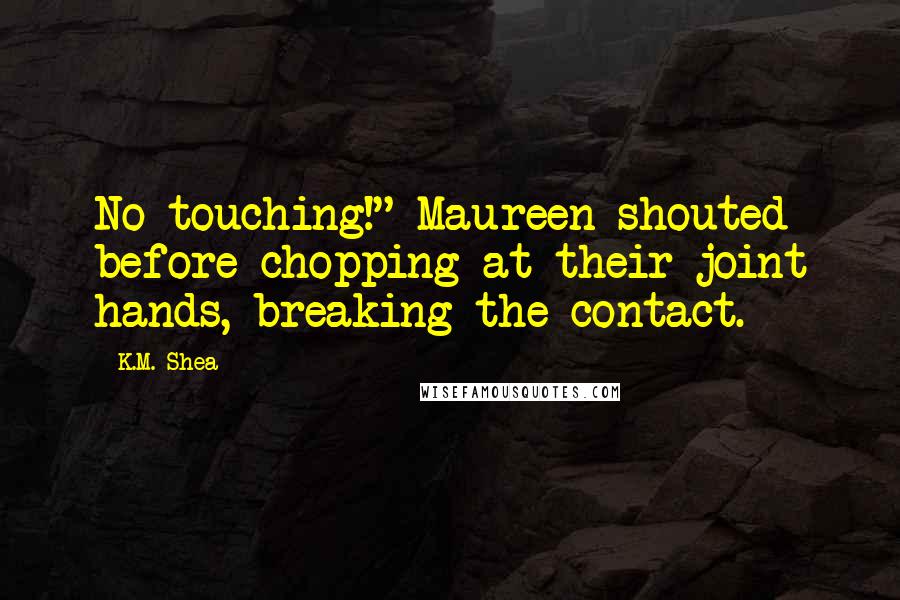 K.M. Shea Quotes: No touching!" Maureen shouted before chopping at their joint hands, breaking the contact.