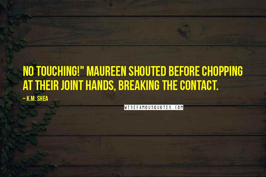 K.M. Shea Quotes: No touching!" Maureen shouted before chopping at their joint hands, breaking the contact.