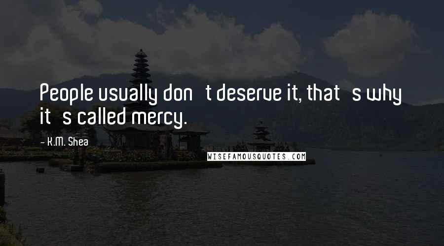 K.M. Shea Quotes: People usually don't deserve it, that's why it's called mercy.