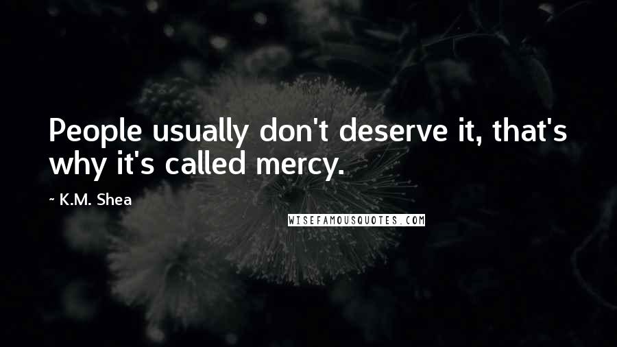 K.M. Shea Quotes: People usually don't deserve it, that's why it's called mercy.