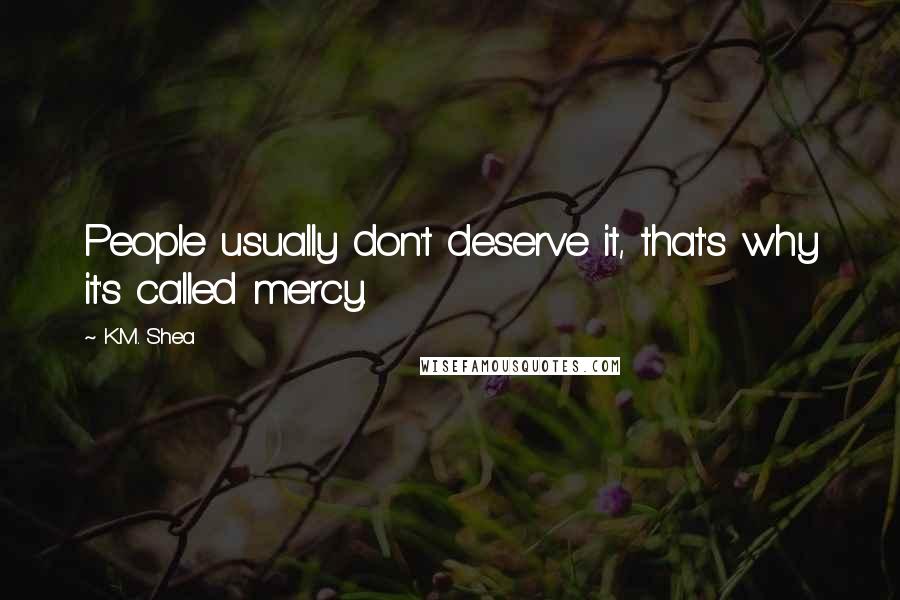 K.M. Shea Quotes: People usually don't deserve it, that's why it's called mercy.