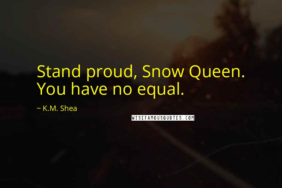 K.M. Shea Quotes: Stand proud, Snow Queen. You have no equal.