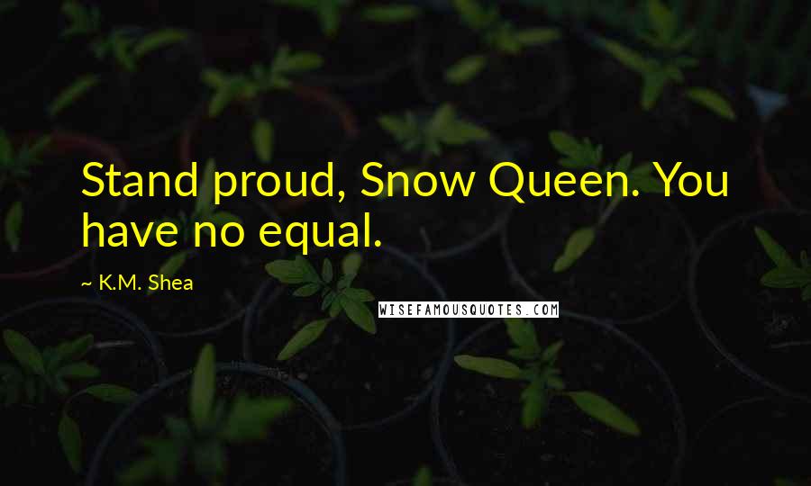 K.M. Shea Quotes: Stand proud, Snow Queen. You have no equal.