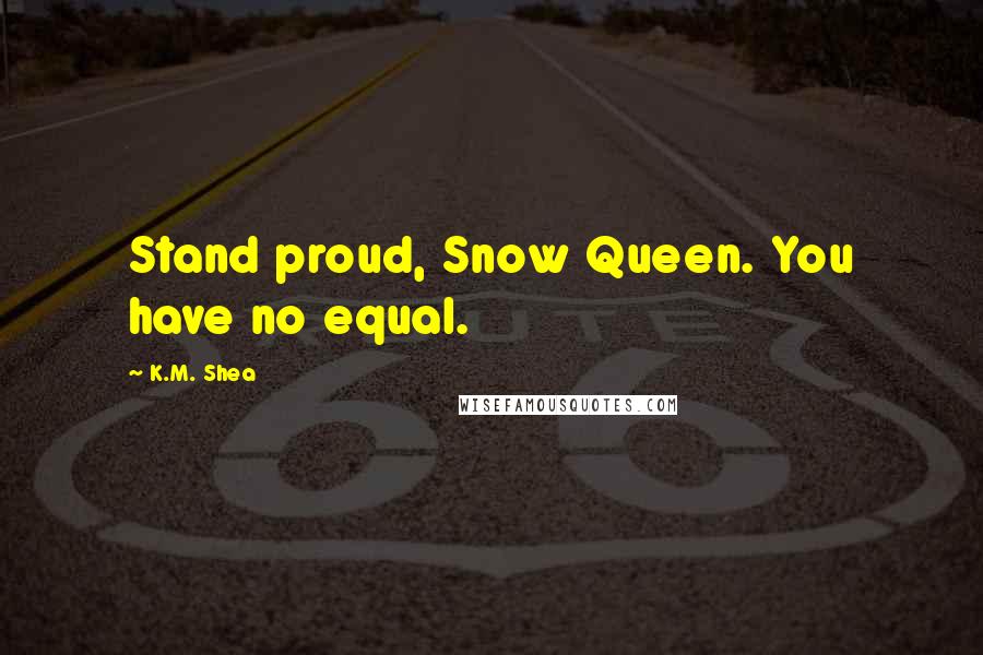 K.M. Shea Quotes: Stand proud, Snow Queen. You have no equal.