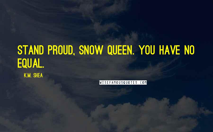 K.M. Shea Quotes: Stand proud, Snow Queen. You have no equal.