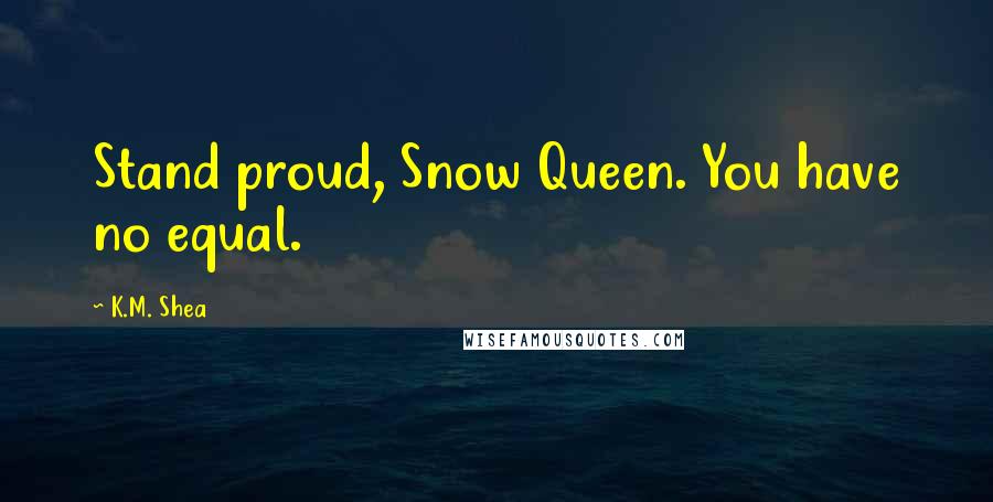 K.M. Shea Quotes: Stand proud, Snow Queen. You have no equal.