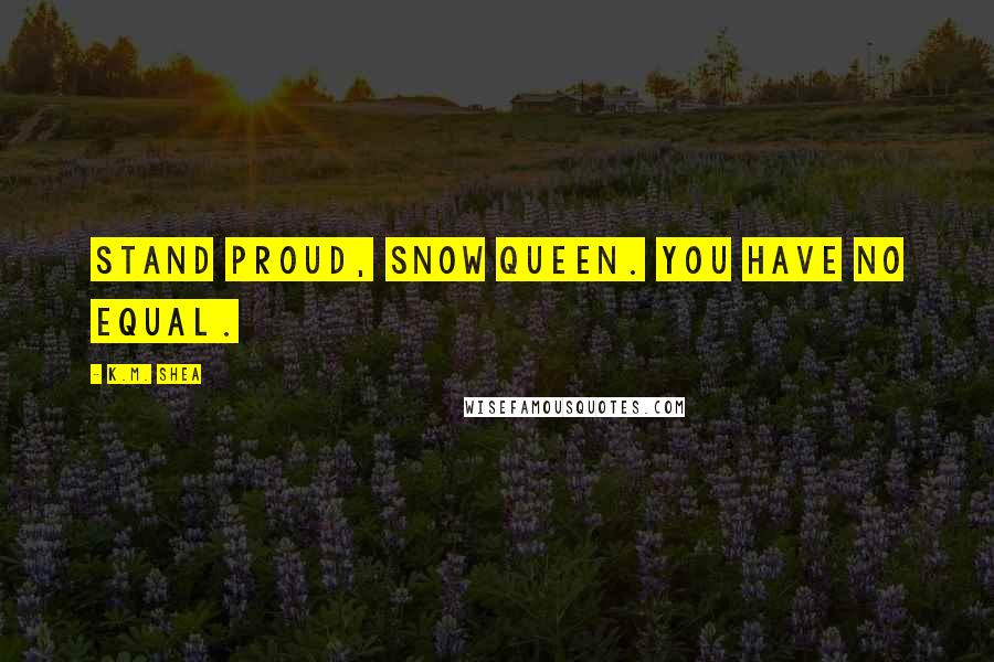 K.M. Shea Quotes: Stand proud, Snow Queen. You have no equal.