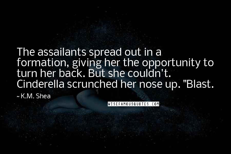 K.M. Shea Quotes: The assailants spread out in a formation, giving her the opportunity to turn her back. But she couldn't. Cinderella scrunched her nose up. "Blast.