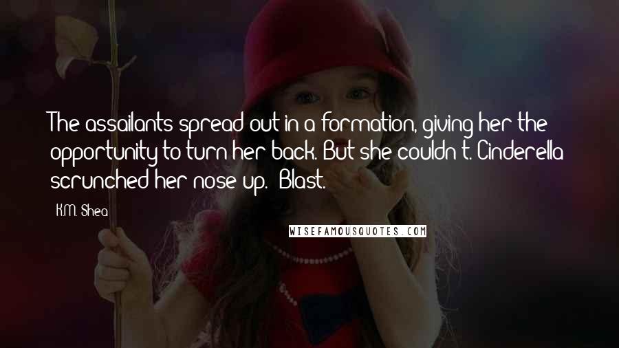 K.M. Shea Quotes: The assailants spread out in a formation, giving her the opportunity to turn her back. But she couldn't. Cinderella scrunched her nose up. "Blast.