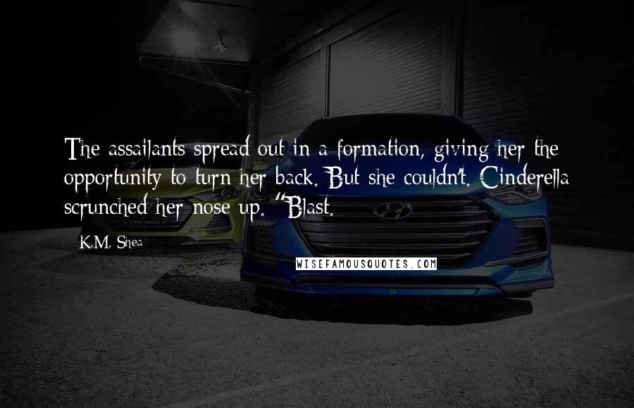 K.M. Shea Quotes: The assailants spread out in a formation, giving her the opportunity to turn her back. But she couldn't. Cinderella scrunched her nose up. "Blast.