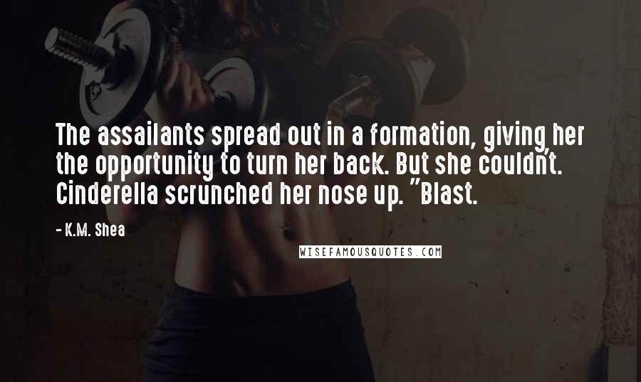 K.M. Shea Quotes: The assailants spread out in a formation, giving her the opportunity to turn her back. But she couldn't. Cinderella scrunched her nose up. "Blast.