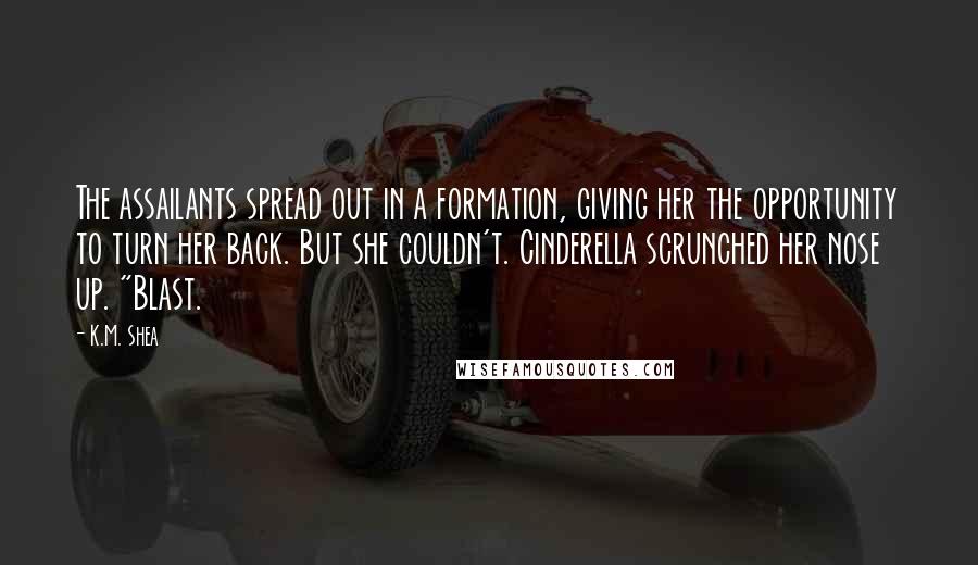 K.M. Shea Quotes: The assailants spread out in a formation, giving her the opportunity to turn her back. But she couldn't. Cinderella scrunched her nose up. "Blast.