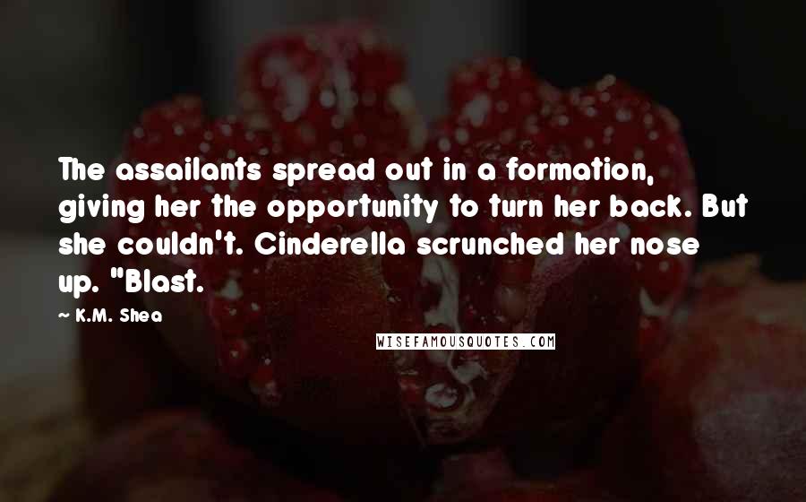 K.M. Shea Quotes: The assailants spread out in a formation, giving her the opportunity to turn her back. But she couldn't. Cinderella scrunched her nose up. "Blast.