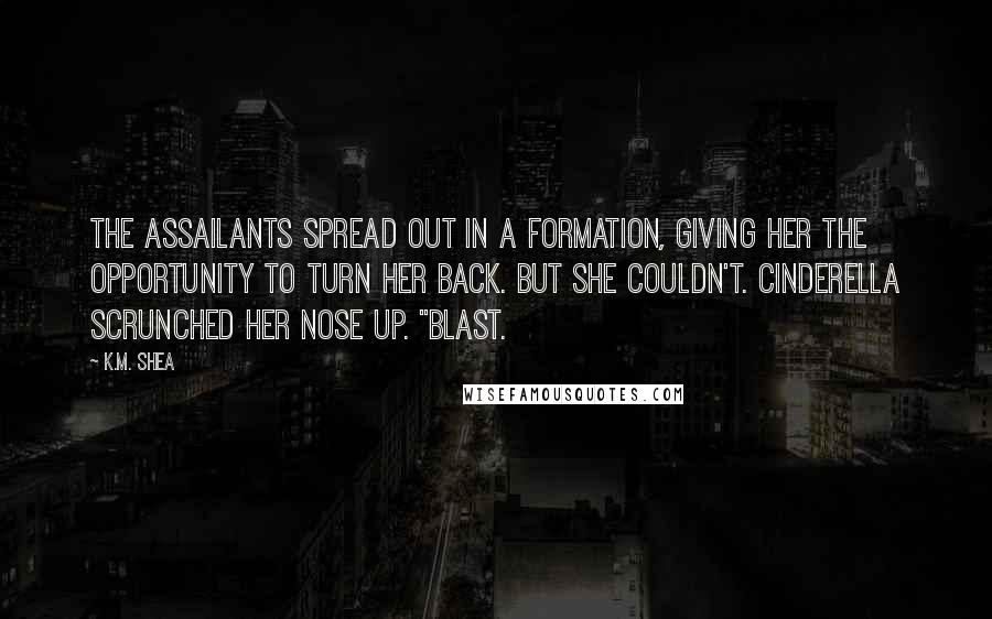 K.M. Shea Quotes: The assailants spread out in a formation, giving her the opportunity to turn her back. But she couldn't. Cinderella scrunched her nose up. "Blast.