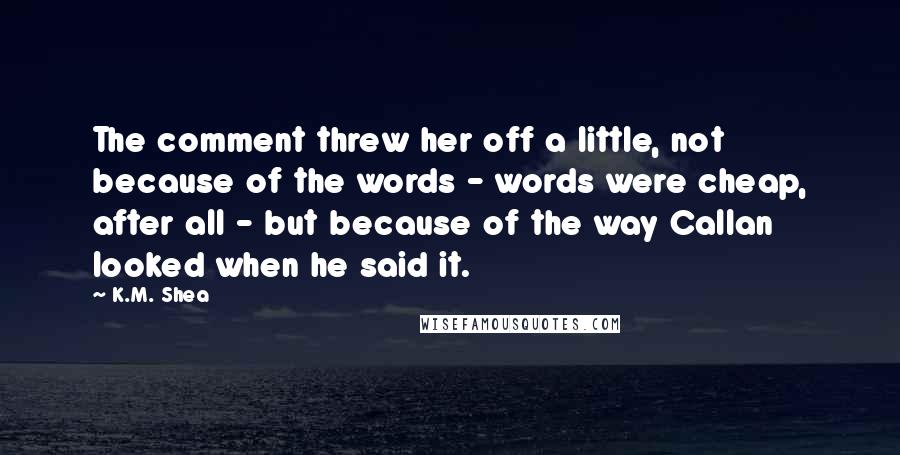K.M. Shea Quotes: The comment threw her off a little, not because of the words - words were cheap, after all - but because of the way Callan looked when he said it.