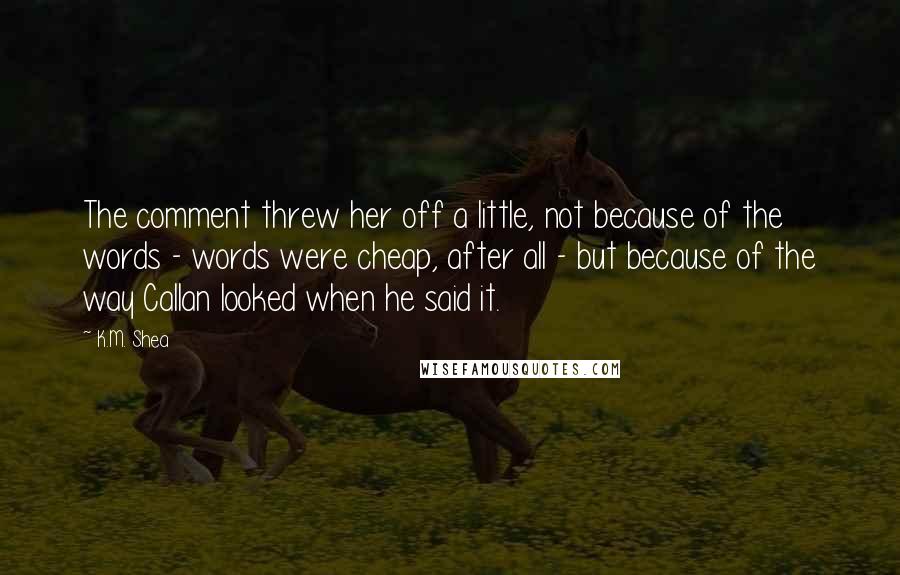 K.M. Shea Quotes: The comment threw her off a little, not because of the words - words were cheap, after all - but because of the way Callan looked when he said it.