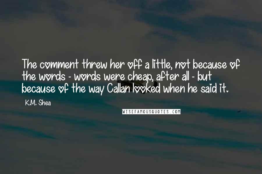K.M. Shea Quotes: The comment threw her off a little, not because of the words - words were cheap, after all - but because of the way Callan looked when he said it.