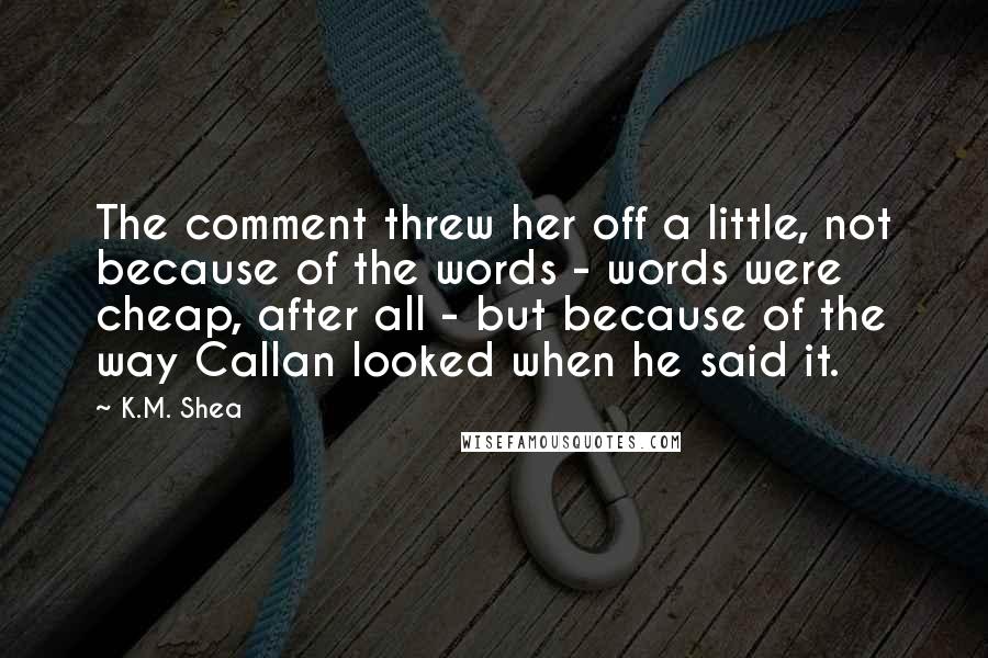 K.M. Shea Quotes: The comment threw her off a little, not because of the words - words were cheap, after all - but because of the way Callan looked when he said it.