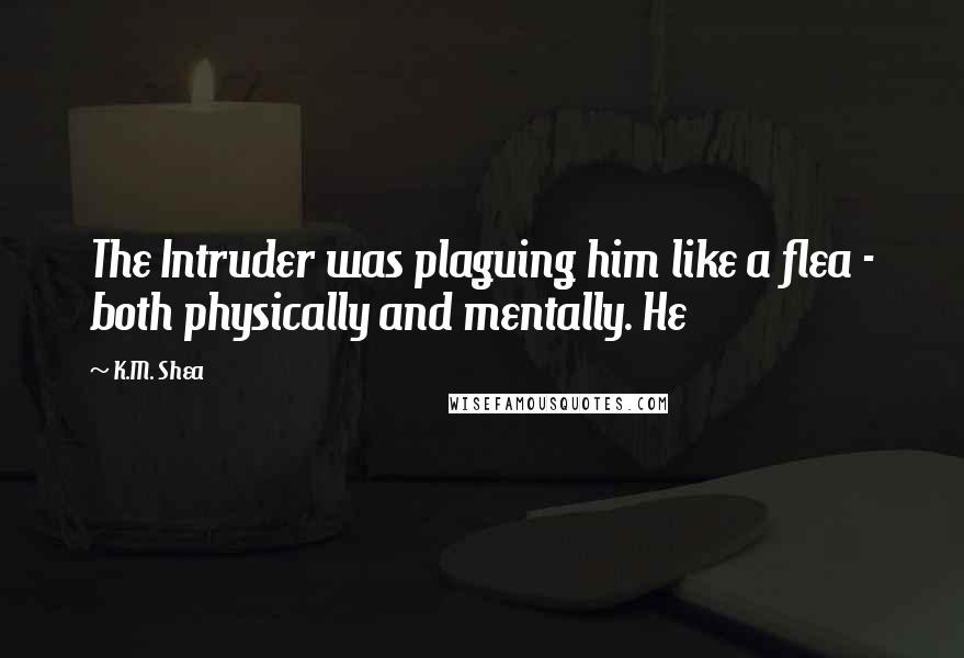 K.M. Shea Quotes: The Intruder was plaguing him like a flea - both physically and mentally. He