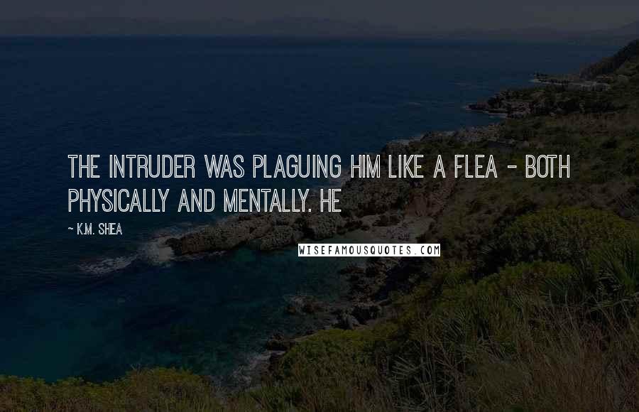 K.M. Shea Quotes: The Intruder was plaguing him like a flea - both physically and mentally. He