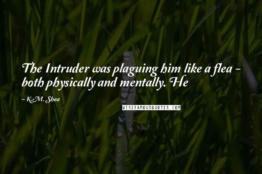 K.M. Shea Quotes: The Intruder was plaguing him like a flea - both physically and mentally. He