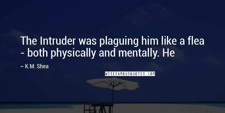 K.M. Shea Quotes: The Intruder was plaguing him like a flea - both physically and mentally. He