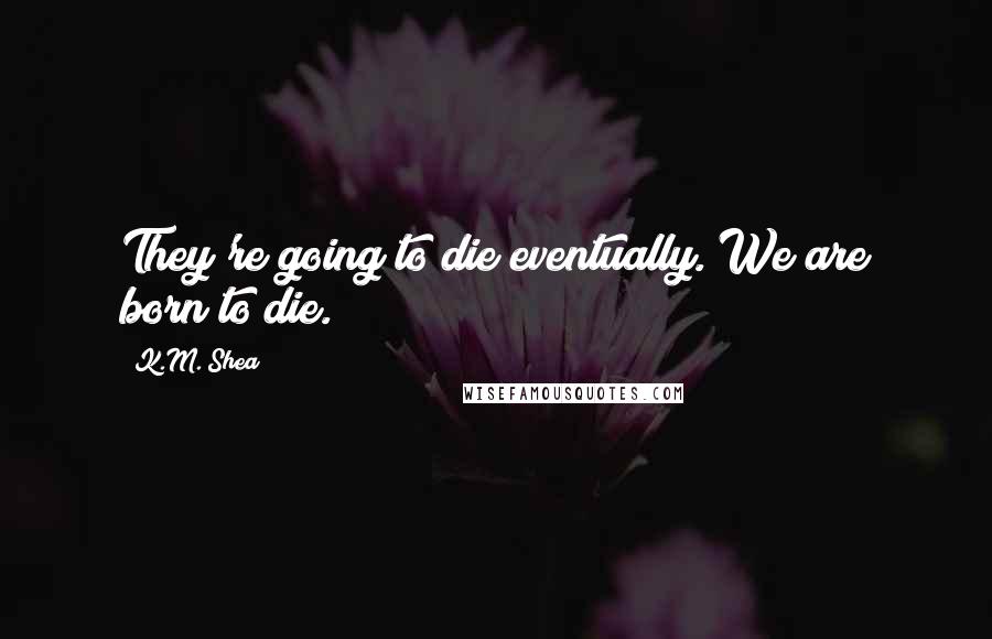 K.M. Shea Quotes: They're going to die eventually. We are born to die.