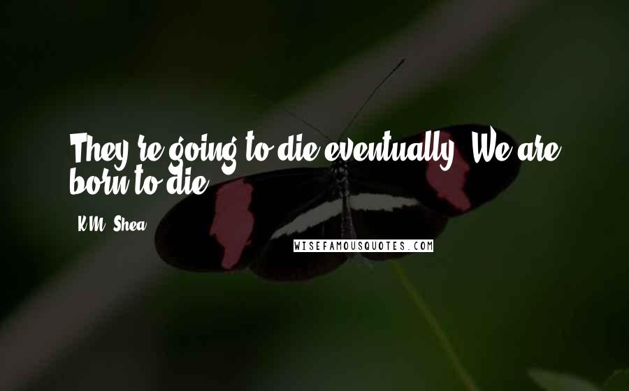 K.M. Shea Quotes: They're going to die eventually. We are born to die.