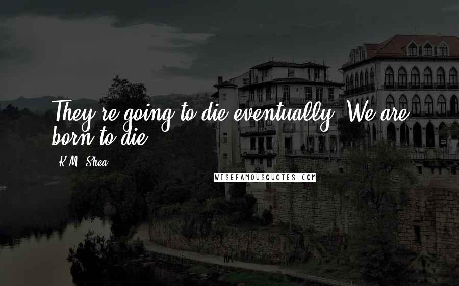 K.M. Shea Quotes: They're going to die eventually. We are born to die.