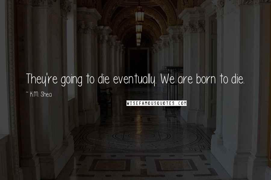 K.M. Shea Quotes: They're going to die eventually. We are born to die.