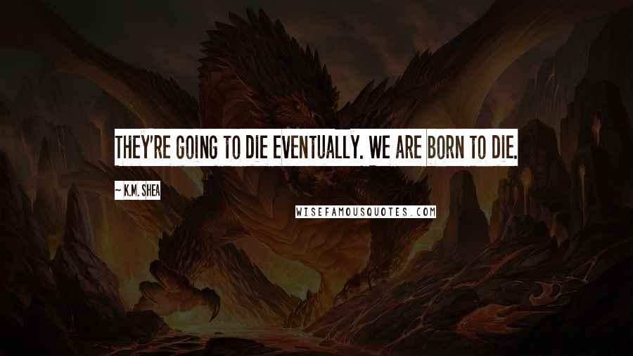 K.M. Shea Quotes: They're going to die eventually. We are born to die.