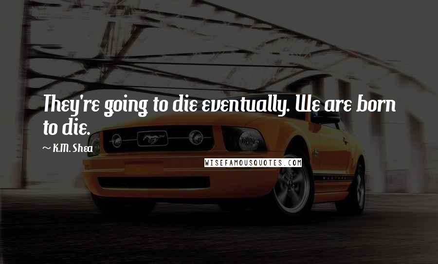 K.M. Shea Quotes: They're going to die eventually. We are born to die.