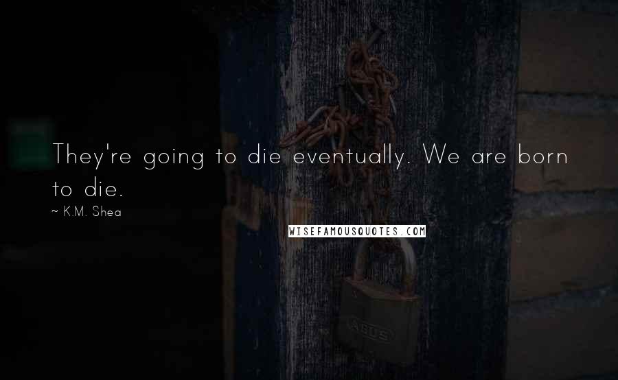 K.M. Shea Quotes: They're going to die eventually. We are born to die.