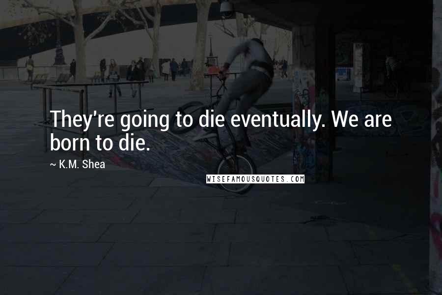 K.M. Shea Quotes: They're going to die eventually. We are born to die.