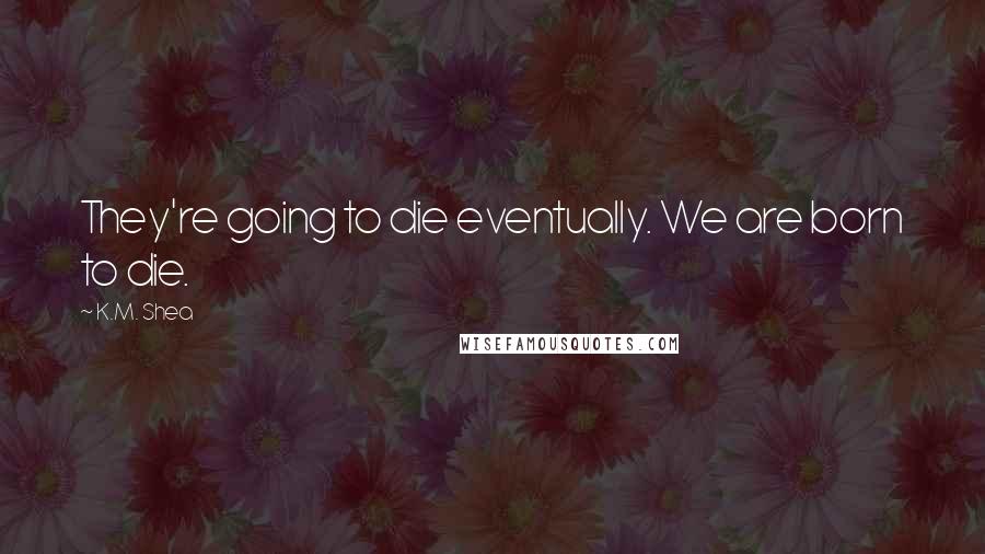 K.M. Shea Quotes: They're going to die eventually. We are born to die.