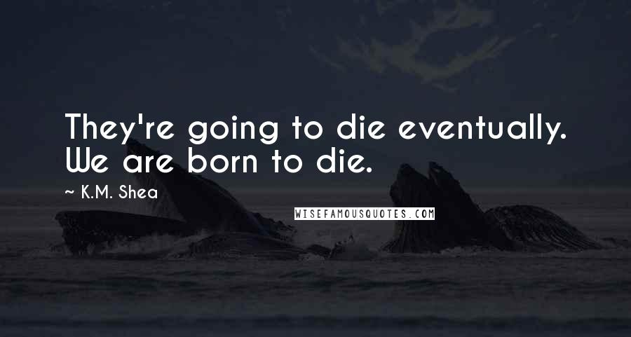 K.M. Shea Quotes: They're going to die eventually. We are born to die.