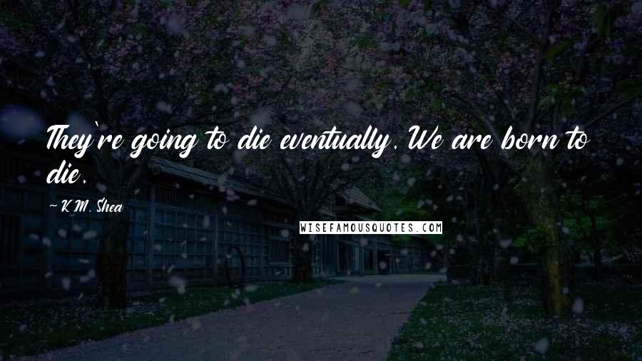 K.M. Shea Quotes: They're going to die eventually. We are born to die.
