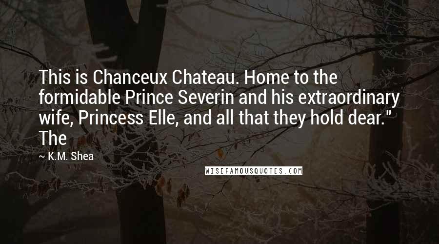 K.M. Shea Quotes: This is Chanceux Chateau. Home to the formidable Prince Severin and his extraordinary wife, Princess Elle, and all that they hold dear." The