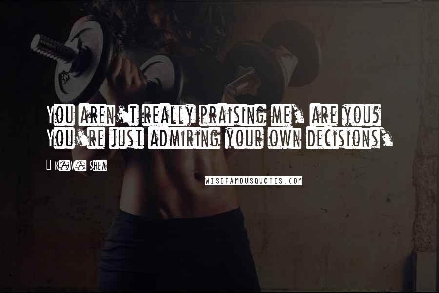 K.M. Shea Quotes: You aren't really praising me, are you? You're just admiring your own decisions,