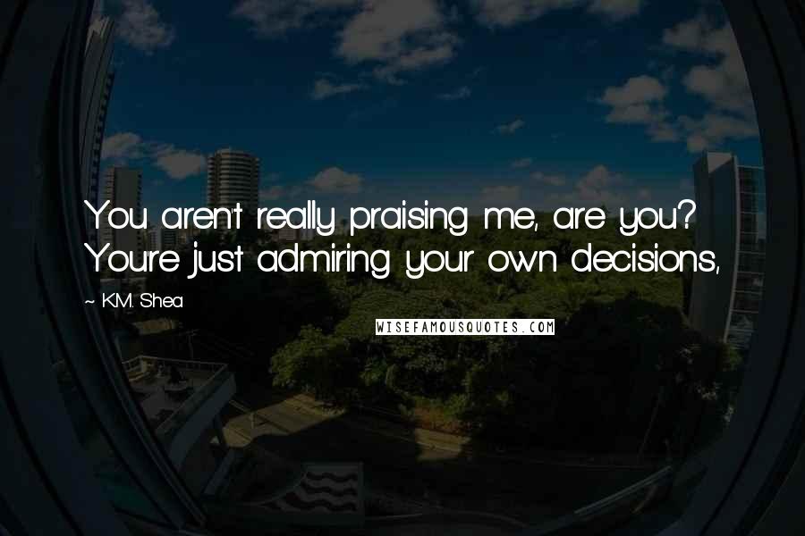 K.M. Shea Quotes: You aren't really praising me, are you? You're just admiring your own decisions,